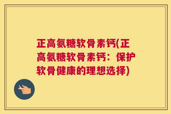 正高氨糖软骨素钙(正高氨糖软骨素钙:保护软骨健康的理想选择) 正高氨糖软骨素钙(正高氨糖软骨素钙:保护软骨健康的理想选择)