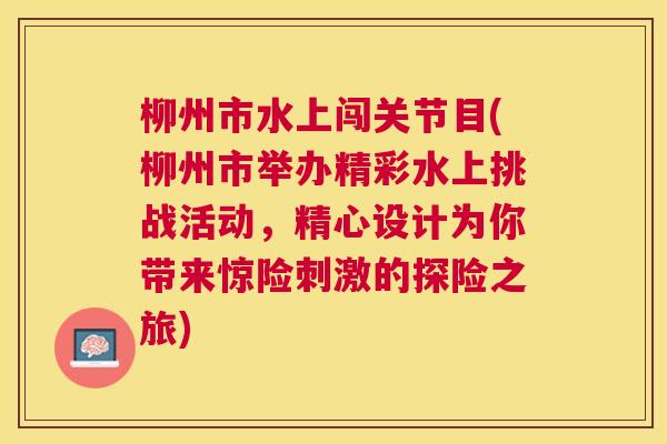 柳州市水上闯关节目(柳州市举办精彩水上挑战活动,精心设计为你带来惊险刺激的探险之旅)