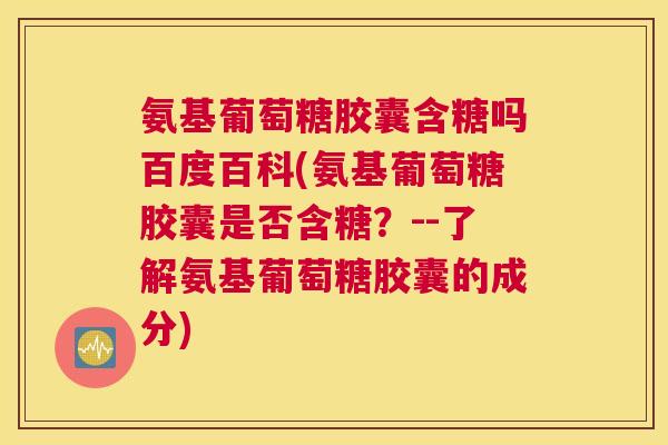 氨基葡萄糖胶囊含糖吗百度百科(氨基葡萄糖胶囊是否含糖?--了解氨基葡萄糖胶囊的成分) 氨基葡萄糖胶囊含糖吗百度百科(氨基葡萄糖胶囊是否含糖?--了解氨基葡萄糖胶囊的成分)
