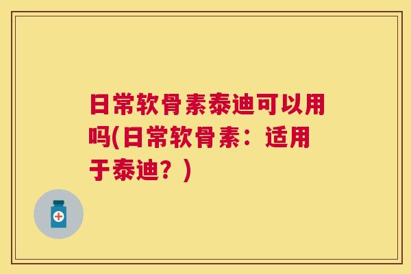 日常软骨素泰迪可以用吗(日常软骨素：适用于泰迪？)