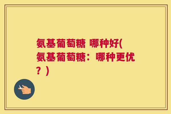 氨基葡萄糖 哪种好(氨基葡萄糖:哪种更优?) 氨基葡萄糖 哪种好(氨基葡萄糖:哪种更优?)