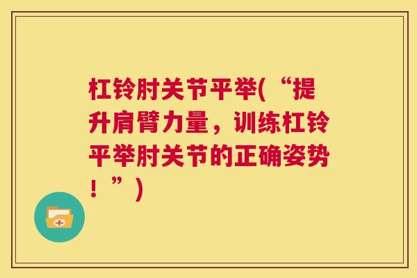 杠铃肘关节平举(“提升肩臂力量,训练杠铃平举肘关节的正确姿势!”)