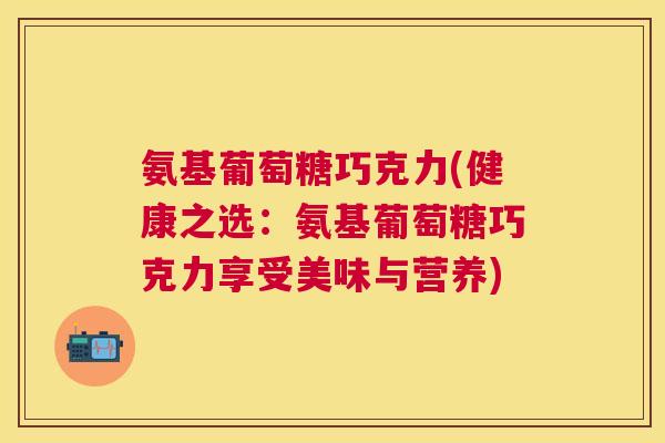 氨基葡萄糖巧克力(健康之选:氨基葡萄糖巧克力享受美味与营养)