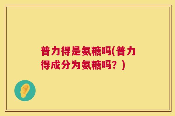 普力得是氨糖吗(普力得成分为氨糖吗？)