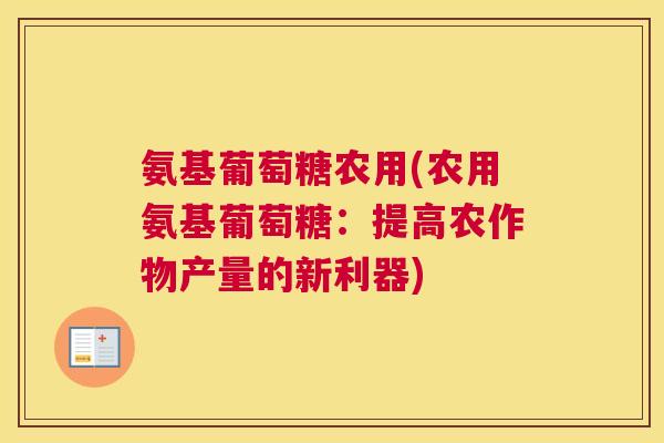 氨基葡萄糖农用(农用氨基葡萄糖:提高农作物产量的新利器)