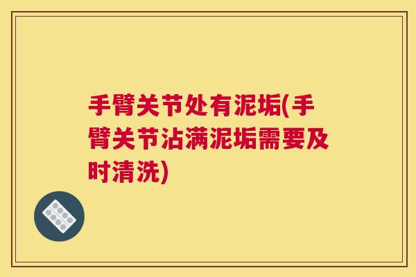 手臂关节处有泥垢(手臂关节沾满泥垢需要及时清洗)