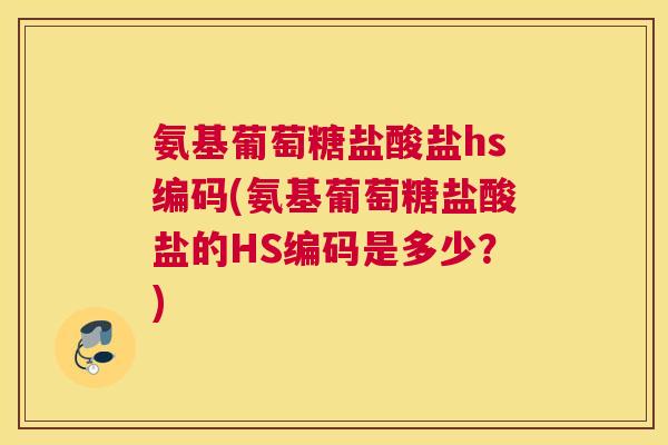 氨基葡萄糖盐酸盐hs编码(氨基葡萄糖盐酸盐的HS编码是多少?) 氨基葡萄糖盐酸盐hs编码(氨基葡萄糖盐酸盐的HS编码是多少?)