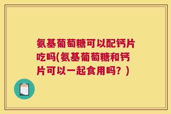 氨基葡萄糖可以配钙片吃吗(氨基葡萄糖和钙片可以一起食用吗?) 氨基葡萄糖可以配钙片吃吗(氨基葡萄糖和钙片可以一起食用吗?)