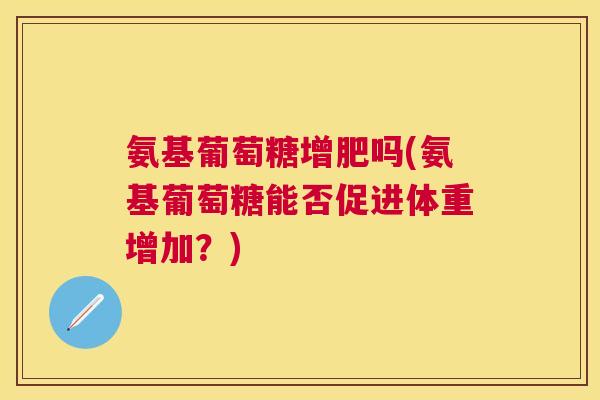 氨基葡萄糖增肥吗(氨基葡萄糖能否促进体重增加?)
