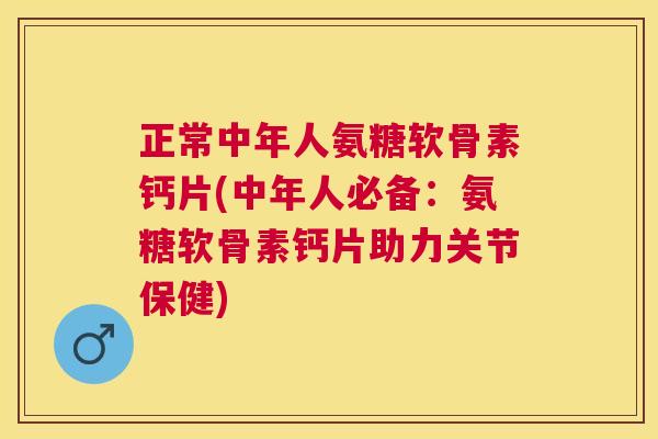 正常中年人氨糖软骨素钙片(中年人必备：氨糖软骨素钙片助力关节保健)