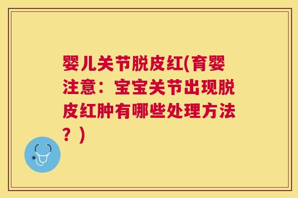 婴儿关节脱皮红(育婴注意：宝宝关节出现脱皮红肿有哪些处理方法？)