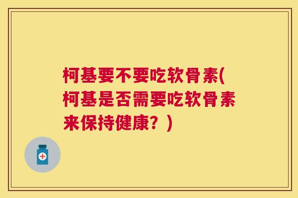 柯基要不要吃软骨素(柯基是否需要吃软骨素来保持健康?)