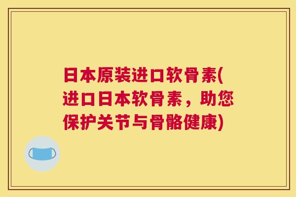 日本原装进口软骨素(进口日本软骨素，助您保护关节与骨骼健康)