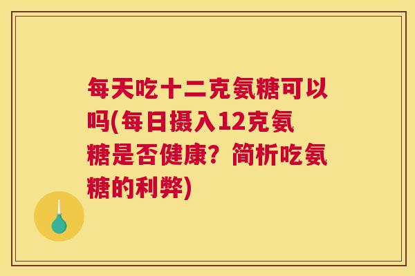 每天吃十二克氨糖可以吗(每日摄入12克氨糖是否健康?简析吃氨糖的利弊)