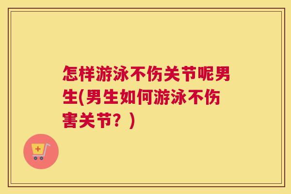 怎样游泳不伤关节呢男生(男生如何游泳不伤害关节？)