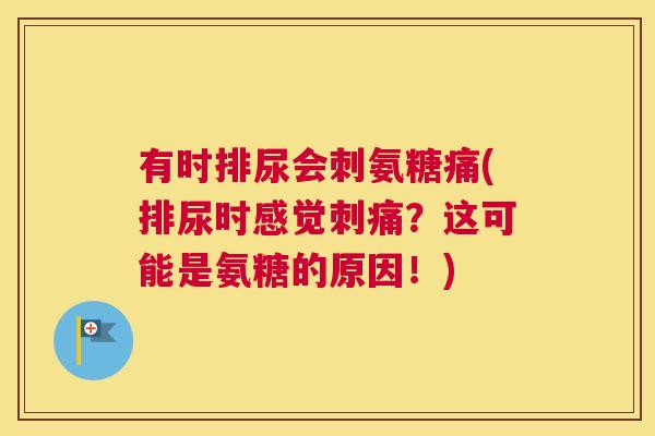 有时排尿会刺氨糖痛(排尿时感觉刺痛?这可能是氨糖的原因!)