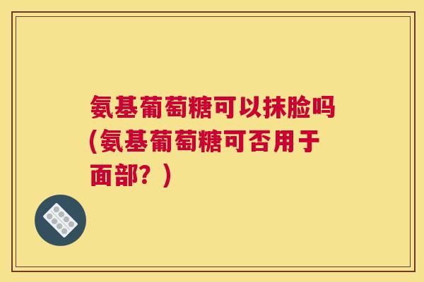 氨基葡萄糖可以抹脸吗(氨基葡萄糖可否用于面部?)