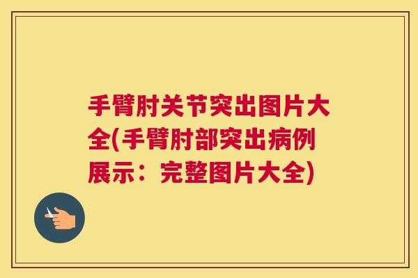 手臂肘关节突出图片大全(手臂肘部突出病例展示:完整图片大全)