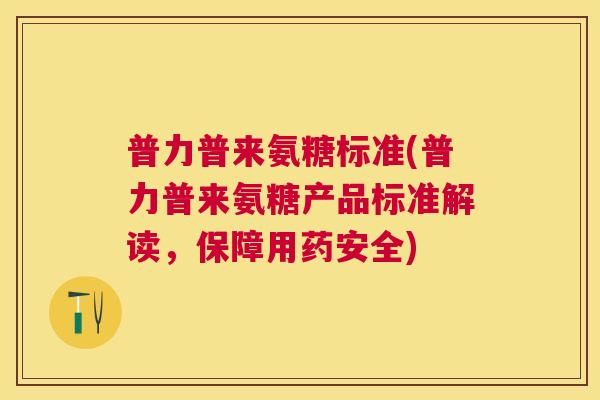 普力普来氨糖标准(普力普来氨糖产品标准解读，保障用药安全)