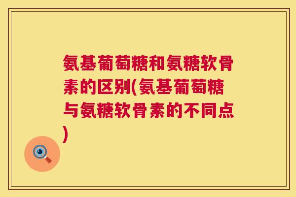 氨基葡萄糖和氨糖软骨素的区别(氨基葡萄糖与氨糖软骨素的不同点)