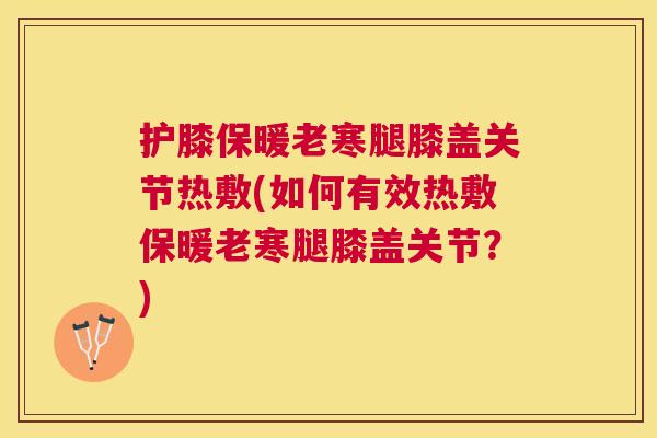 护膝保暖老寒腿膝盖关节热敷(如何有效热敷保暖老寒腿膝盖关节？)