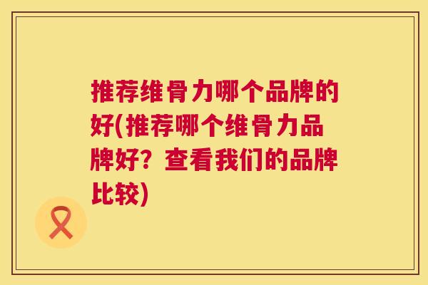 推荐维骨力哪个品牌的好(推荐哪个维骨力品牌好？查看我们的品牌比较)