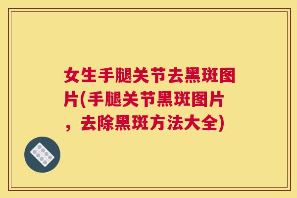 女生手腿关节去黑斑图片(手腿关节黑斑图片，去除黑斑方法大全)