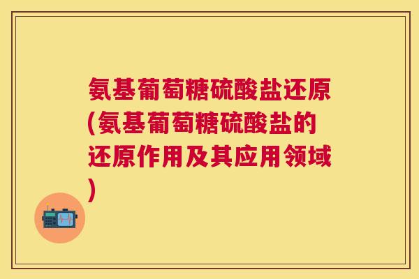 氨基葡萄糖硫酸盐还原(氨基葡萄糖硫酸盐的还原作用及其应用领域)