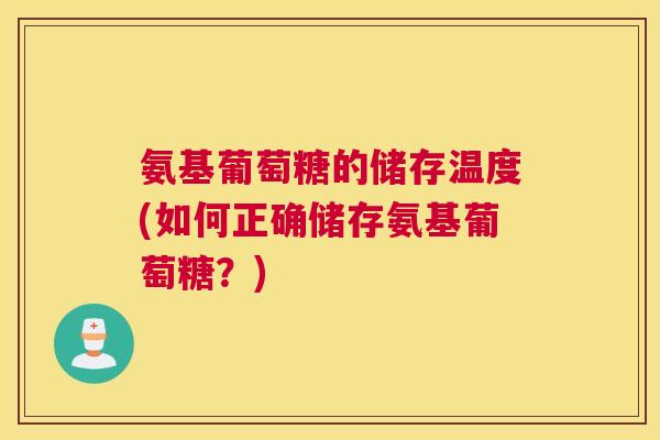 氨基葡萄糖的储存温度(如何正确储存氨基葡萄糖?) 氨基葡萄糖的储存温度(如何正确储存氨基葡萄糖?)