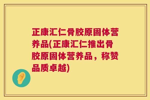 正康汇仁骨胶原固体营养品(正康汇仁推出骨胶原固体营养品,称赞品质卓越)