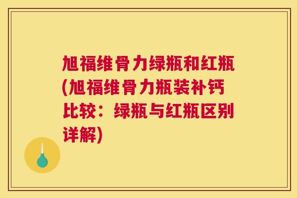 旭福维骨力绿瓶和红瓶(旭福维骨力瓶装补钙比较：绿瓶与红瓶区别详解)