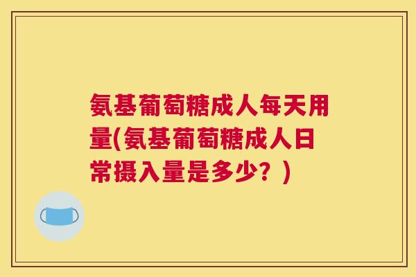 氨基葡萄糖成人每天用量(氨基葡萄糖成人日常摄入量是多少?) 氨基葡萄糖成人每天用量(氨基葡萄糖成人日常摄入量是多少?)