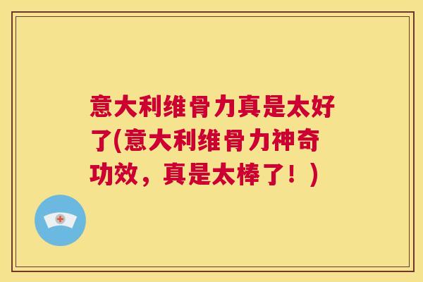 意大利维骨力真是太好了(意大利维骨力神奇功效,真是太棒了!) 意大利维骨力真是太好了(意大利维骨力神奇功效,真是太棒了!)