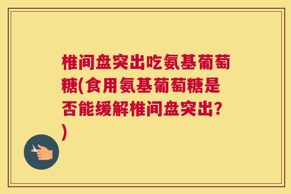 椎间盘突出吃氨基葡萄糖(食用氨基葡萄糖是否能缓解椎间盘突出？)