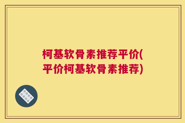 柯基软骨素推荐平价(平价柯基软骨素推荐)