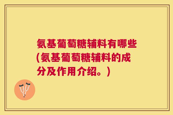 氨基葡萄糖辅料有哪些(氨基葡萄糖辅料的成分及作用介绍。)