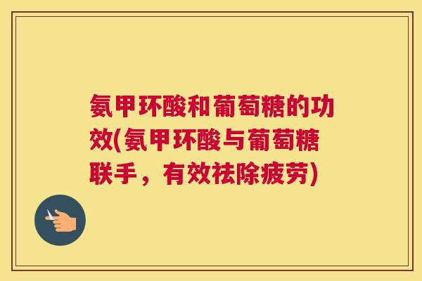 氨甲环酸和葡萄糖的功效(氨甲环酸与葡萄糖联手,有效祛除疲劳)