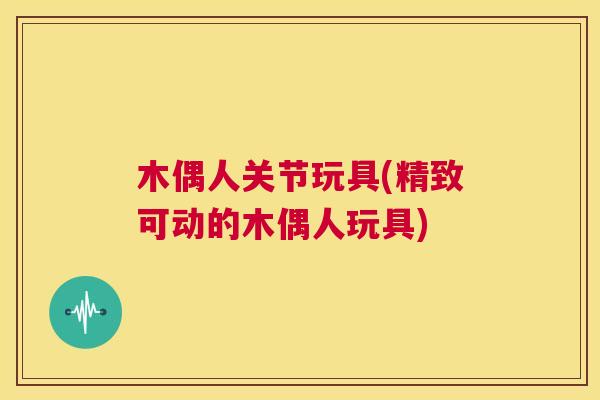 木偶人关节玩具(精致可动的木偶人玩具)