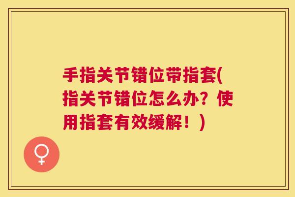 手指关节错位带指套(指关节错位怎么办?使用指套有效缓解!)