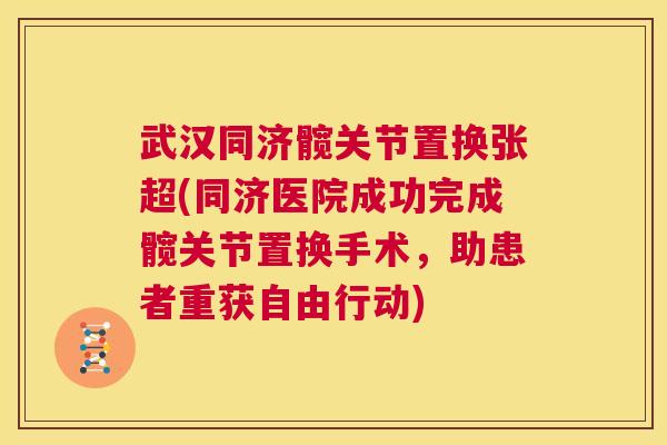 武汉同济髋关节置换张超(同济医院成功完成髋关节置换手术，助患者重获自由行动)