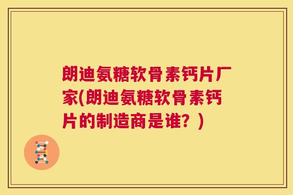 朗迪氨糖软骨素钙片厂家(朗迪氨糖软骨素钙片的制造商是谁？)