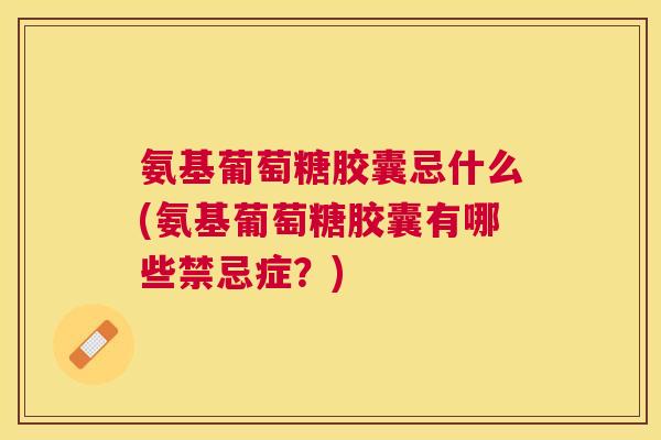 氨基葡萄糖胶囊忌什么(氨基葡萄糖胶囊有哪些禁忌症?) 氨基葡萄糖胶囊忌什么(氨基葡萄糖胶囊有哪些禁忌症?)