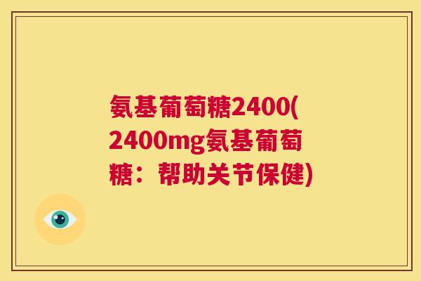 氨基葡萄糖2400(2400mg氨基葡萄糖:帮助关节保健) 氨基葡萄糖2400(2400mg氨基葡萄糖:帮助关节保健)