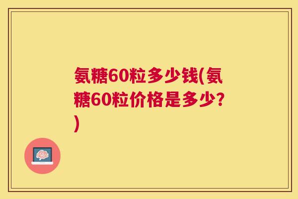 氨糖60粒多少钱(氨糖60粒价格是多少？)