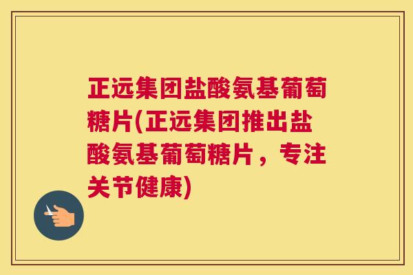 正远集团盐酸氨基葡萄糖片(正远集团推出盐酸氨基葡萄糖片,专注关节健康)