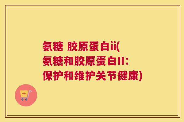 氨糖 胶原蛋白ii(氨糖和胶原蛋白II:保护和维护关节健康) 氨糖 胶原蛋白ii(氨糖和胶原蛋白II:保护和维护关节健康)