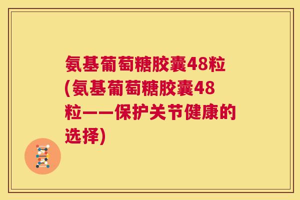 氨基葡萄糖胶囊48粒(氨基葡萄糖胶囊48粒——保护关节健康的选择)