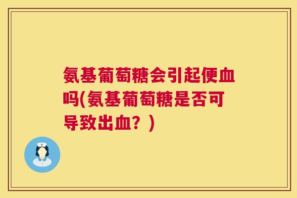 氨基葡萄糖会引起便血吗(氨基葡萄糖是否可导致出血?)