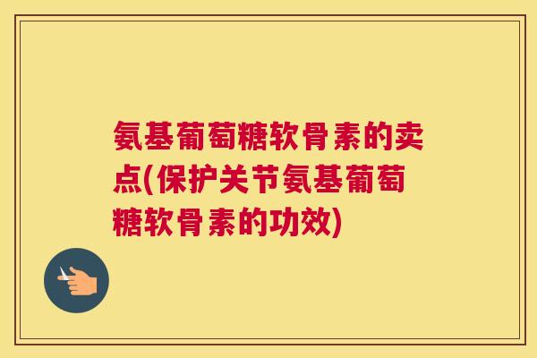 氨基葡萄糖软骨素的卖点(保护关节氨基葡萄糖软骨素的功效) 氨基葡萄糖软骨素的卖点(保护关节氨基葡萄糖软骨素的功效)