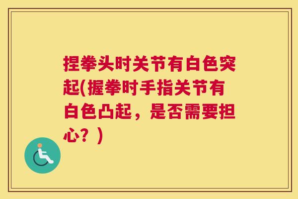 捏拳头时关节有白色突起(握拳时手指关节有白色凸起,是否需要担心?)